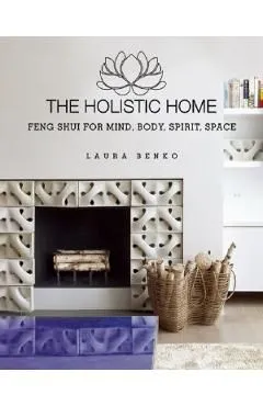 The Holistic Home: Feng Shui for Mind, Body, Spirit, Space de Laura Benko