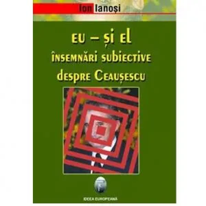 Eu - si el. Insemnari subiective despre Ceausescu de Ion Ianosi