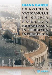 Imaginea Vaticanului in opinia publica romaneasca in perioada interbelica de Ioana Raiciu