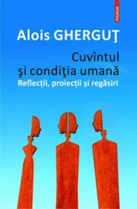 Cuvintul si conditia umana. Reflectii, proiectii si regasiri de Alois Ghergut