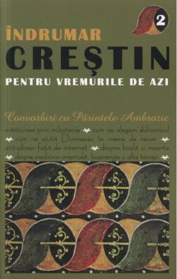 Îndrumar creştin pentru vremurile de azi. Convorbiri cu Părintele Ambrozie (Vol. II)