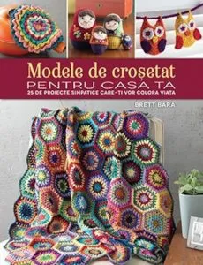 Modele de crosetat pentru casa ta. 25 de proiecte simpatice care-ti vor colora viata de Brett Bara