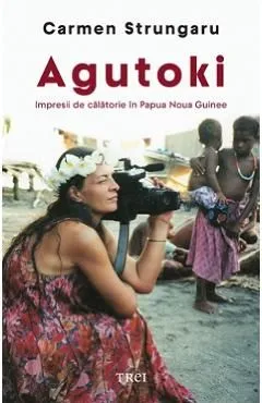 Agutoki. Impresii de calatorie in Papua Noua Guinee de Carmen Strungaru