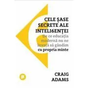 Cele sase secrete ale inteligentei. De ce educatia moderna nu ne invata sa gandim cu propria minte de Craig Adams