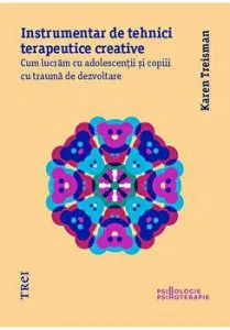 Instrumentar de tehnici terapeutice creative. Cum lucram cu adolescentii si copiii cu trauma de dezvoltare de Karen Treisman