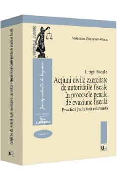 Litigii fiscale Vol.4: Actiuni civile exercitate de autoritatile fiscale in procesele penale de evaziune fiscala. Practica judiciara relevanta