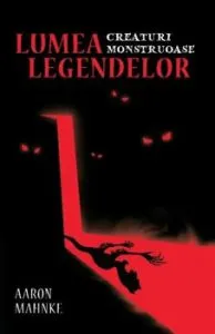 Lumea legendelor. Creaturi monstruoase de Aaron Mahnke
