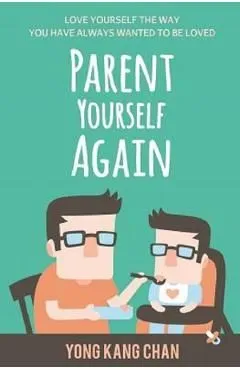 Parent Yourself Again: Love Yourself the Way You Have Always Wanted to Be Loved