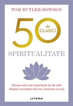50 de clasici. Spiritualitate. Sinteza celor mai importante 50 de carti despre cunostere de sine, iluminare si scop