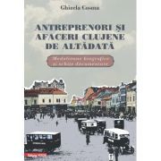 Antreprenori si afaceri clujene de altadata. Medalioane biografice si documentare