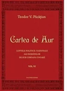 Cartea de Aur. Luptele politice-nationale ale romanilor de sub coroana ungara. Volumul VI de Teodor V. Pacatian