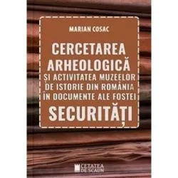 Cercetarea arheologica si activitatea muzeelor de istorie din Romania in documente ale fostei securitati de Marian Cosac