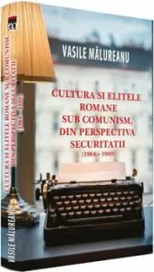 Cultura si elitele romane sub comunism, din perspectiva securitatii de Vasile Malureanu
