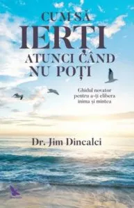 Cum sa ierti atunci cand nu poti de Dr. Jim Dincalci