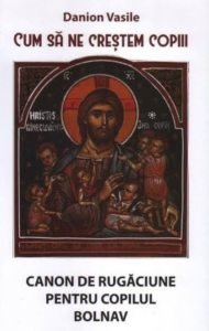 Cum sa ne crestem copiii. Canon de rugaciune pentru copilul bolnav. Ed. a patra