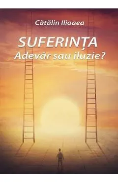 Suferinta. Adevar sau iluzie? de Catalin Ilioaea