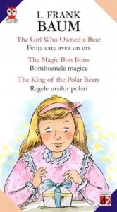 The Girl Who Owned A Bear / Fetita Care Avea Un Urs; The Magic Bon Bons / Bomboanele Magice; The King Of The Polar Bears / Regele Ursilor Polari de L. Frank Baum