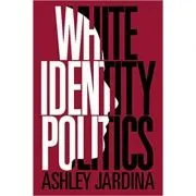 White Identity Politics de Ashley Jardina
