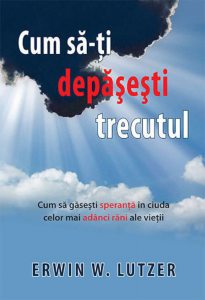 Cum sa-ti depasesti trecutul. Cum sa gasesti speranta in ciuda celor mai adanci rani ale vietii