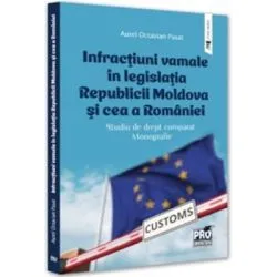 Infractiuni vamale in legislatia Republicii Moldova si cea a Romaniei. Studiu de drept comparat. Monografie de Aurel Octavian Pasat