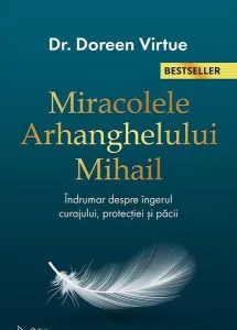 Miracolele Arhanghelului Mihail. Îndrumar despre îngerul curajului, al protecţiei şi al pãcii (Ediția a II-a) de Doreen Virtue