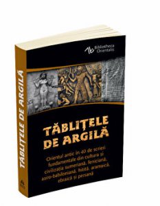 Tablitele de argila - Orientul antic in 40 de scrieri fundamentale din cultura si civilizatia sumeriana, feniciana, asiro-babiloniana, hitita, aramaica, ebraica si persana