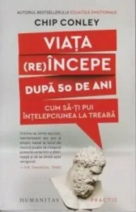 Viata (re)incepe dupa 50 de ani: Cum sa-ti pui intelepciunea la treaba de Chip Conley