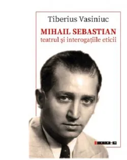 Mihail Sebastian. Teatrul si interogatiile eticii de Tiberius Vasiniuc