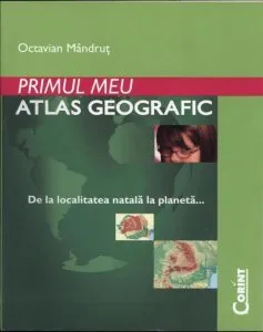 Primul meu atlas geografic. De la localitatea natala la planeta de Octavian Mandrut
