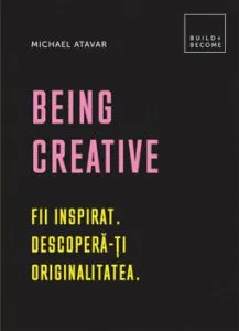 Being Creative: Fii inspirat. Descopera-ti originalitatea de Michael Atavar