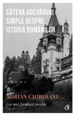 Cea mai frumoasa poveste Vol.1: Cateva adevaruri simple despre istoria romanilor de Adrian Cioroianu