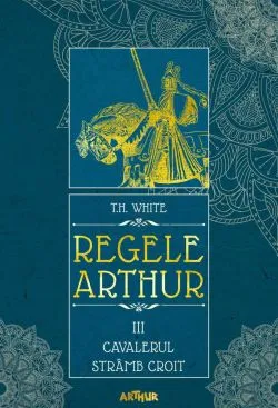 Regele Arthur Vol. 3 Cavalerul stramb croit de T.H. White