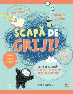 Scapă de griji! Carte de activități pentru copii care se simt triști sau stresați de Alice James