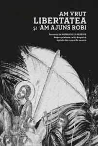 Am vrut libertatea si am ajuns robi de Monahul Arsenie