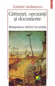 Carturari, opozanti si documente. Manipularea Arhivei Securitatii de Gabriel Andreescu