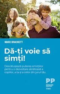 Da-ti voie sa simti! Descatuseaza puterea emotiilor pentru o dezvoltare sanatoasa a copiilor, a ta si a celor din jurul tau de Mark Brackett