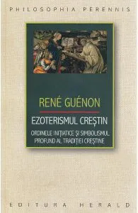 Ezoterismul crestin. Ordinele initiatice si simbolismul profund al traditiei crestine de Rene Guenon