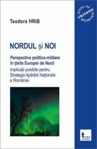 Nordul si noi. Perspective politico-militare n 'rile Europei de Nord. Implica'ii posibile pentru Strategia Aprrii Na'ionale a Romniei. de Teodora Hrib