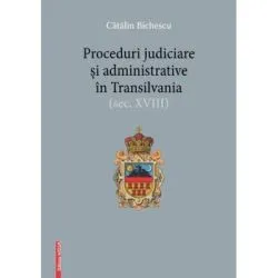 Proceduri judiciare si administrative in Transilvania, secolul 18 de Catalin Bichescu