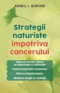 Strategii naturiste impotriva cancerului. Reducerea efectelor adverse ale chimioterapiei si radioterapiei. Cresterea beneficiilor tratamentelor. Intarirea sistemului imunitar. Mentinerea energiei si a vitalitatii. de Russell L. Blaylock