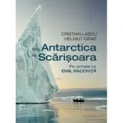 Din Antarctica la Scarisoara. Pe urmele lui Emil Racovita de Cristian Lascu