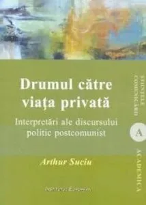 Drumul catre viata privata - Interpretari ale discursului politic postcomunist de Arthur Suciu