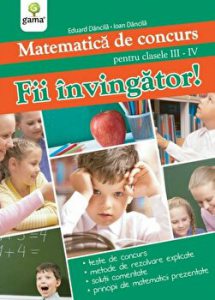 Fii invingator! Matematica de concurs pentru clasele III - IV. Teste de concurs. Metode de rezolvare explicate. Solutii comentate. Principii de matematica prezentate