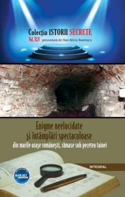 Istorii secrete Vol. 45: Enigme neelucidate si intamplari spectaculoase