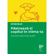 Pastreaza-ti copilul in inima ta. Descopera parentingul pozitiv de Mitsiko Miller