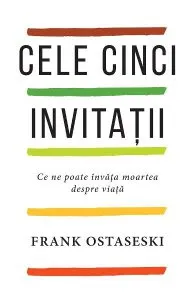 Cele cinci invitatii. Ce ne poate invata moartea despre viata de Frank Ostaseski