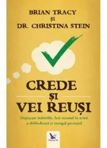 Crede si vei reusi. Depaseste indoielile, lasa trecutul in urma si deblocheaza-ti intregul potential de Brian Tracy