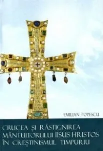 Crucea si rastignirea Mantuitorului Iisus Hristos in crestinismul timpuriu de Emilian Popescu