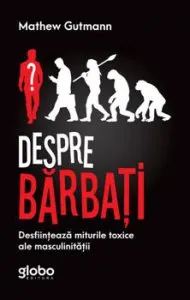 Despre barbati. Desfiinteaza miturile toxice ale masculinitatii de Mathew Gutmann