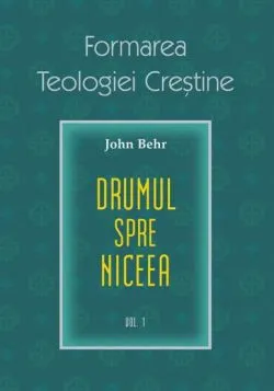 Drumul spre Niceea. Formarea Teologiei Crestine - vol. 1 de John Behr
